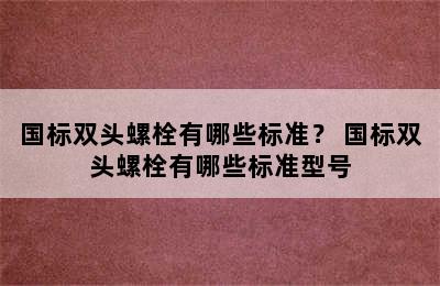 国标双头螺栓有哪些标准？ 国标双头螺栓有哪些标准型号